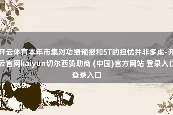 开云体育本年市集对功绩预报和ST的担忧并非多虑-开云官网kaiyun切尔西赞助商 (中国)官方网站 登录入口