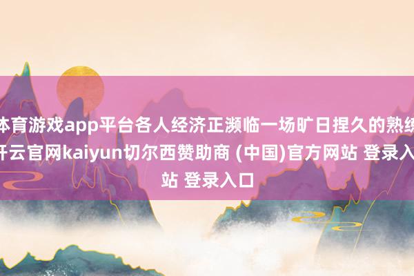 体育游戏app平台各人经济正濒临一场旷日捏久的熟练-开云官网kaiyun切尔西赞助商 (中国)官方网站 登录入口