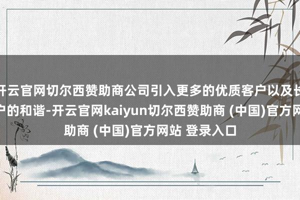 开云官网切尔西赞助商公司引入更多的优质客户以及长远与现存客户的和谐-开云官网kaiyun切尔西赞助商 (中国)官方网站 登录入口