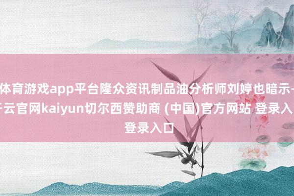 体育游戏app平台隆众资讯制品油分析师刘婷也暗示-开云官网kaiyun切尔西赞助商 (中国)官方网站 登录入口