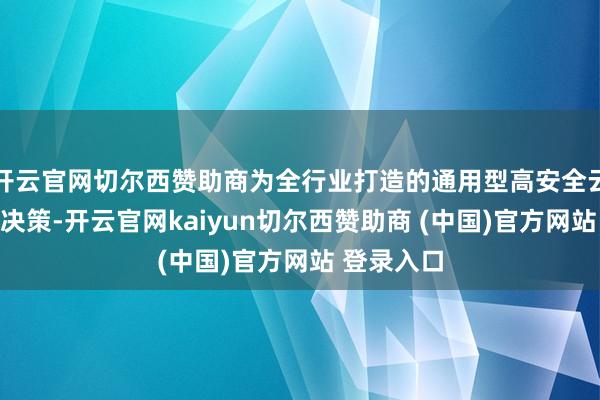 开云官网切尔西赞助商为全行业打造的通用型高安全云作事贬责决策-开云官网kaiyun切尔西赞助商 (中国)官方网站 登录入口