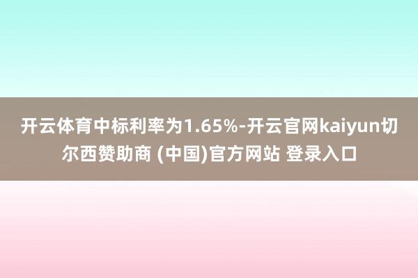 开云体育中标利率为1.65%-开云官网kaiyun切尔西赞助商 (中国)官方网站 登录入口