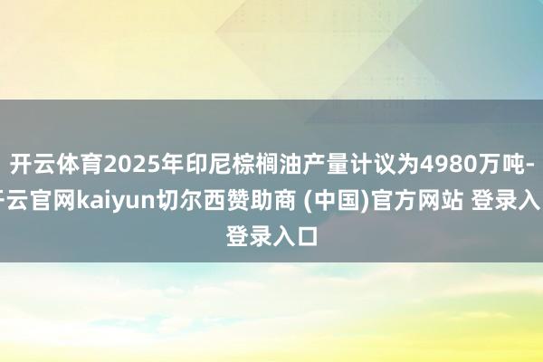 开云体育2025年印尼棕榈油产量计议为4980万吨-开云官网kaiyun切尔西赞助商 (中国)官方网站 登录入口