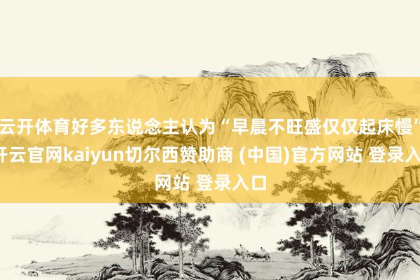 云开体育好多东说念主认为“早晨不旺盛仅仅起床慢”-开云官网kaiyun切尔西赞助商 (中国)官方网站 登录入口