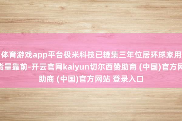 体育游戏app平台极米科技已辘集三年位居环球家用投影市集出货量靠前-开云官网kaiyun切尔西赞助商 (中国)官方网站 登录入口