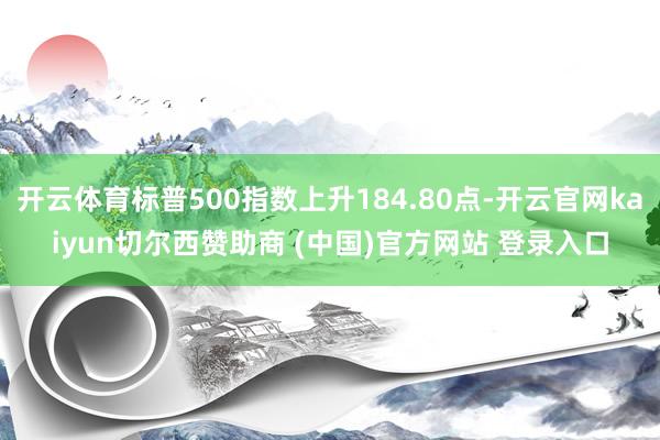 开云体育标普500指数上升184.80点-开云官网kaiyun切尔西赞助商 (中国)官方网站 登录入口