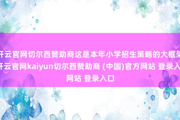 开云官网切尔西赞助商这是本年小学招生策略的大框架-开云官网kaiyun切尔西赞助商 (中国)官方网站 登录入口