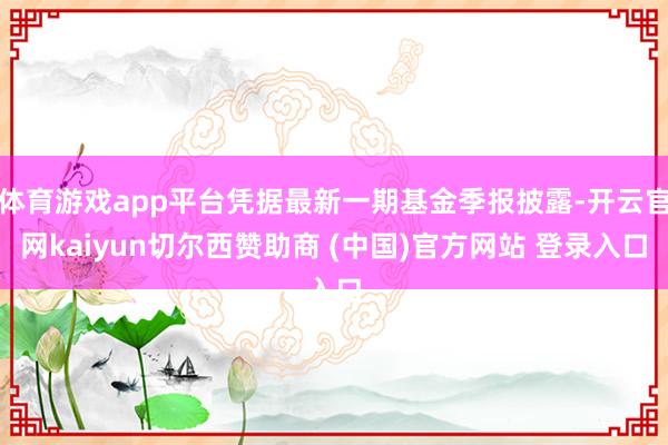 体育游戏app平台凭据最新一期基金季报披露-开云官网kaiyun切尔西赞助商 (中国)官方网站 登录入口