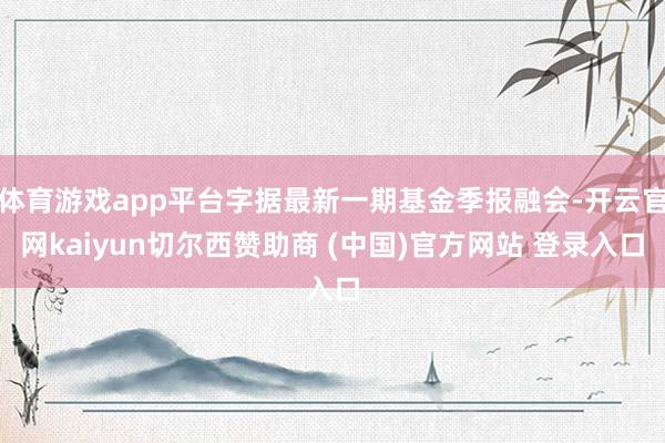 体育游戏app平台字据最新一期基金季报融会-开云官网kaiyun切尔西赞助商 (中国)官方网站 登录入口