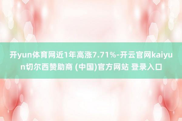 开yun体育网近1年高涨7.71%-开云官网kaiyun切尔西赞助商 (中国)官方网站 登录入口