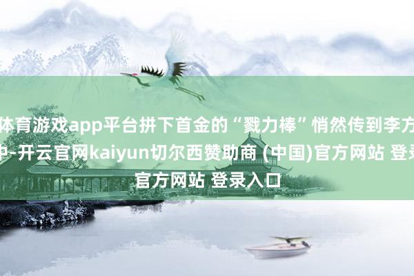 体育游戏app平台拼下首金的“戮力棒”悄然传到李方慧手中-开云官网kaiyun切尔西赞助商 (中国)官方网站 登录入口