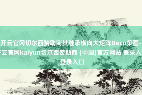 开云官网切尔西赞助商其继承横向大矩阵Deco策画-开云官网kaiyun切尔西赞助商 (中国)官方网站 登录入口