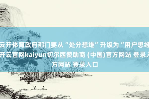 云开体育政府部门要从“处分想维”升级为“用户想维”-开云官网kaiyun切尔西赞助商 (中国)官方网站 登录入口