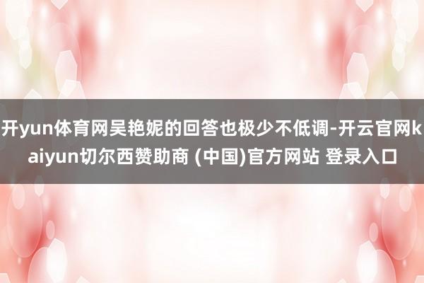 开yun体育网吴艳妮的回答也极少不低调-开云官网kaiyun切尔西赞助商 (中国)官方网站 登录入口