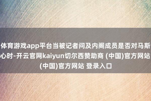 体育游戏app平台当被记者问及内阁成员是否对马斯克感到舒心时-开云官网kaiyun切尔西赞助商 (中国)官方网站 登录入口