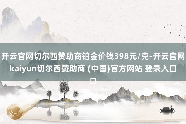 开云官网切尔西赞助商铂金价钱398元/克-开云官网kaiyun切尔西赞助商 (中国)官方网站 登录入口