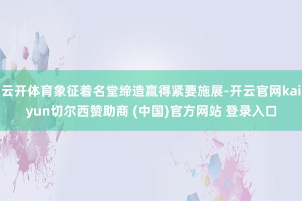 云开体育象征着名堂缔造赢得紧要施展-开云官网kaiyun切尔西赞助商 (中国)官方网站 登录入口