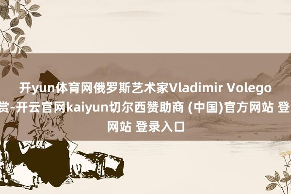 开yun体育网俄罗斯艺术家Vladimir Volegov作品赏-开云官网kaiyun切尔西赞助商 (中国)官方网站 登录入口