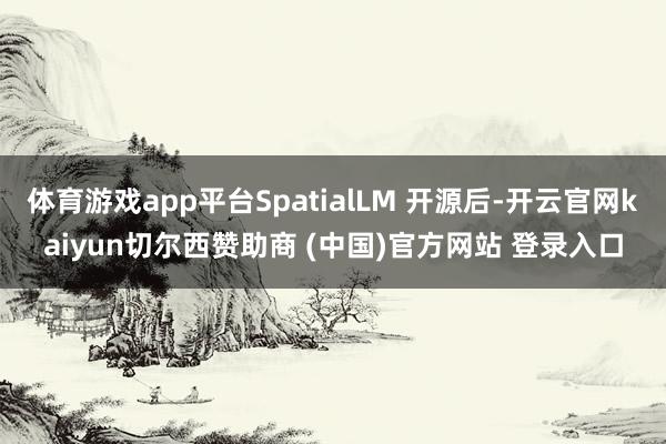 体育游戏app平台SpatialLM 开源后-开云官网kaiyun切尔西赞助商 (中国)官方网站 登录入口