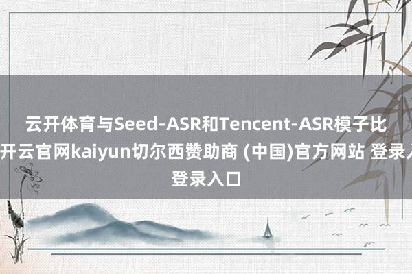 云开体育与Seed-ASR和Tencent-ASR模子比较-开云官网kaiyun切尔西赞助商 (中国)官方网站 登录入口