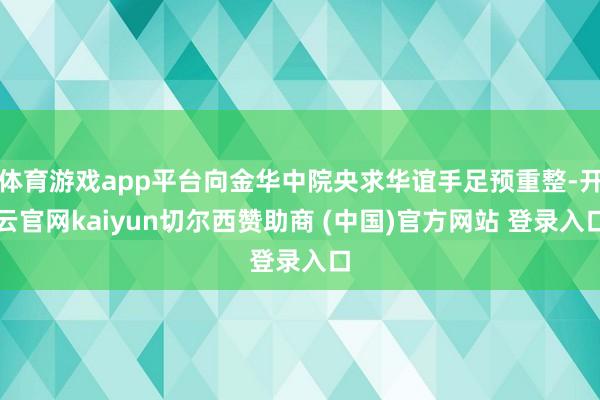 体育游戏app平台向金华中院央求华谊手足预重整-开云官网kaiyun切尔西赞助商 (中国)官方网站 登录入口