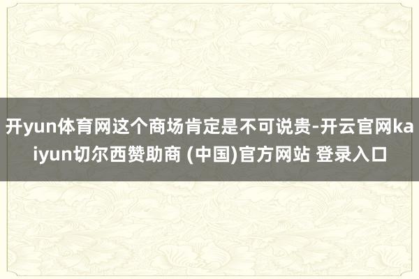开yun体育网这个商场肯定是不可说贵-开云官网kaiyun切尔西赞助商 (中国)官方网站 登录入口