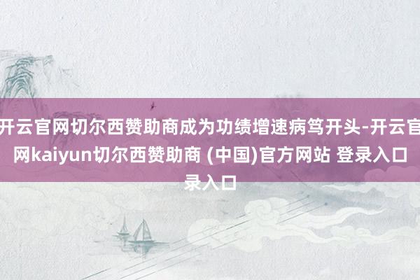 开云官网切尔西赞助商成为功绩增速病笃开头-开云官网kaiyun切尔西赞助商 (中国)官方网站 登录入口