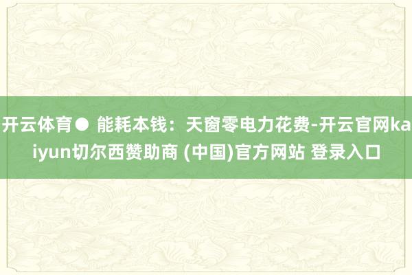 开云体育● 能耗本钱：天窗零电力花费-开云官网kaiyun切尔西赞助商 (中国)官方网站 登录入口