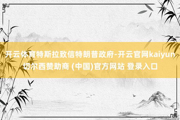 开云体育特斯拉致信特朗普政府-开云官网kaiyun切尔西赞助商 (中国)官方网站 登录入口