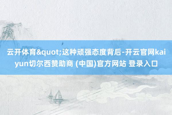 云开体育"这种顽强态度背后-开云官网kaiyun切尔西赞助商 (中国)官方网站 登录入口