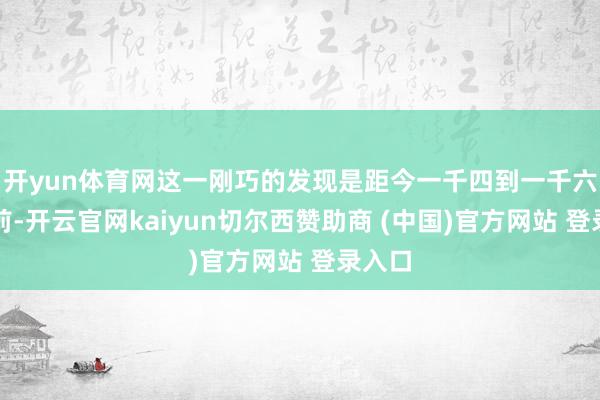 开yun体育网这一刚巧的发现是距今一千四到一千六百年前-开云官网kaiyun切尔西赞助商 (中国)官方网站 登录入口