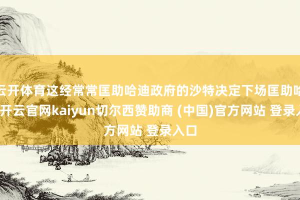 云开体育这经常常匡助哈迪政府的沙特决定下场匡助哈迪-开云官网kaiyun切尔西赞助商 (中国)官方网站 登录入口