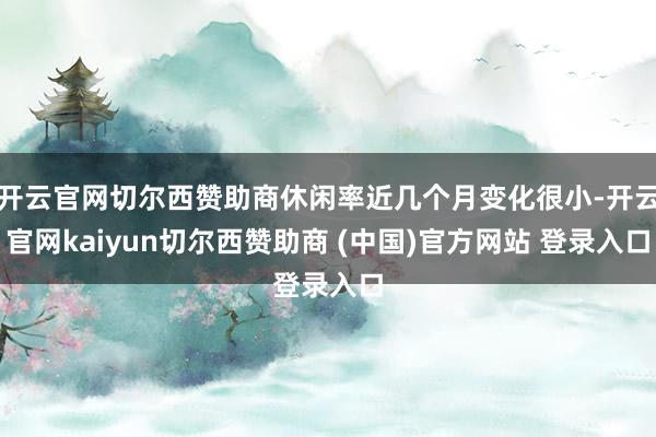 开云官网切尔西赞助商休闲率近几个月变化很小-开云官网kaiyun切尔西赞助商 (中国)官方网站 登录入口
