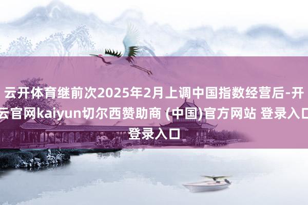 云开体育继前次2025年2月上调中国指数经营后-开云官网kaiyun切尔西赞助商 (中国)官方网站 登录入口
