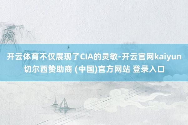 开云体育不仅展现了CIA的灵敏-开云官网kaiyun切尔西赞助商 (中国)官方网站 登录入口