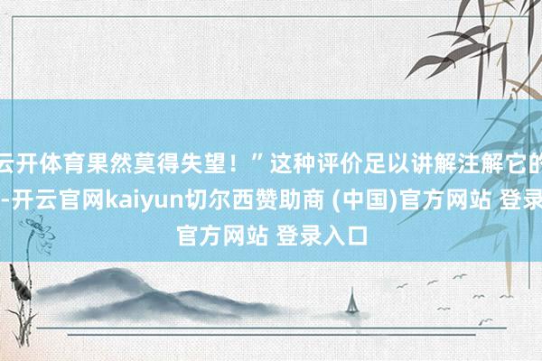 云开体育果然莫得失望！”这种评价足以讲解注解它的魔力-开云官网kaiyun切尔西赞助商 (中国)官方网站 登录入口