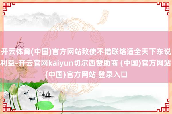 开云体育(中国)官方网站致使不错联络适全天下东说念主民的利益-开云官网kaiyun切尔西赞助商 (中国)官方网站 登录入口
