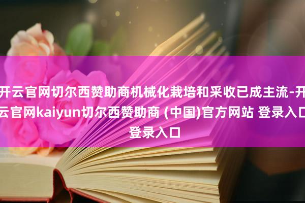 开云官网切尔西赞助商机械化栽培和采收已成主流-开云官网kaiyun切尔西赞助商 (中国)官方网站 登录入口