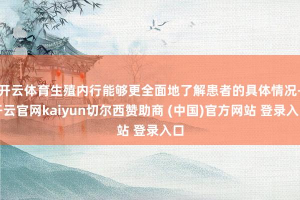 开云体育生殖内行能够更全面地了解患者的具体情况-开云官网kaiyun切尔西赞助商 (中国)官方网站 登录入口
