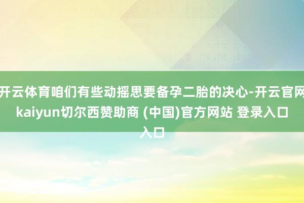 开云体育咱们有些动摇思要备孕二胎的决心-开云官网kaiyun切尔西赞助商 (中国)官方网站 登录入口