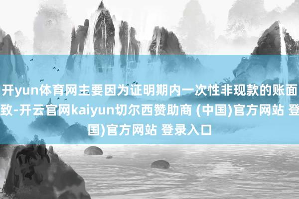 开yun体育网主要因为证明期内一次性非现款的账面赔本所致-开云官网kaiyun切尔西赞助商 (中国)官方网站 登录入口