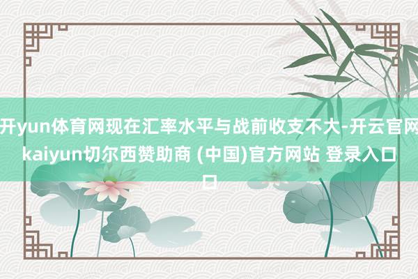开yun体育网现在汇率水平与战前收支不大-开云官网kaiyun切尔西赞助商 (中国)官方网站 登录入口