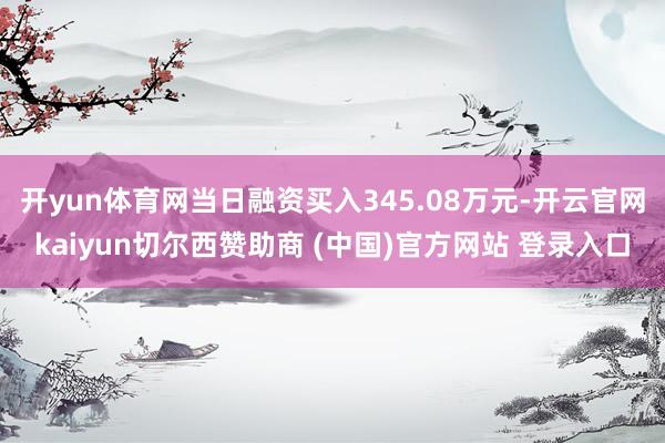 开yun体育网当日融资买入345.08万元-开云官网kaiyun切尔西赞助商 (中国)官方网站 登录入口