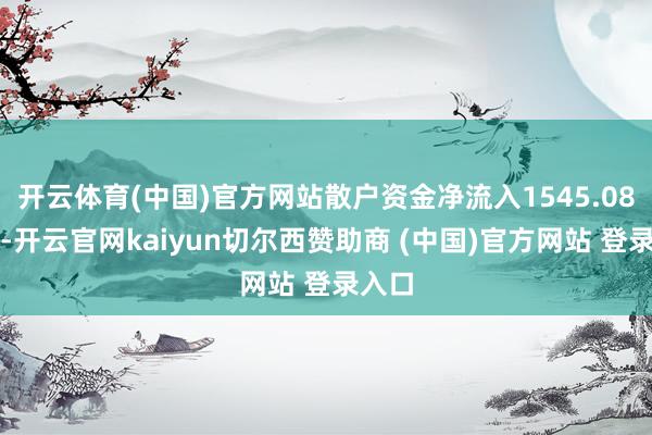开云体育(中国)官方网站散户资金净流入1545.08万元-开云官网kaiyun切尔西赞助商 (中国)官方网站 登录入口