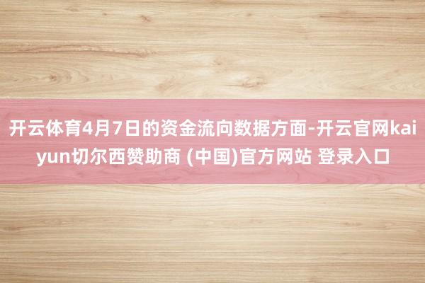 开云体育4月7日的资金流向数据方面-开云官网kaiyun切尔西赞助商 (中国)官方网站 登录入口