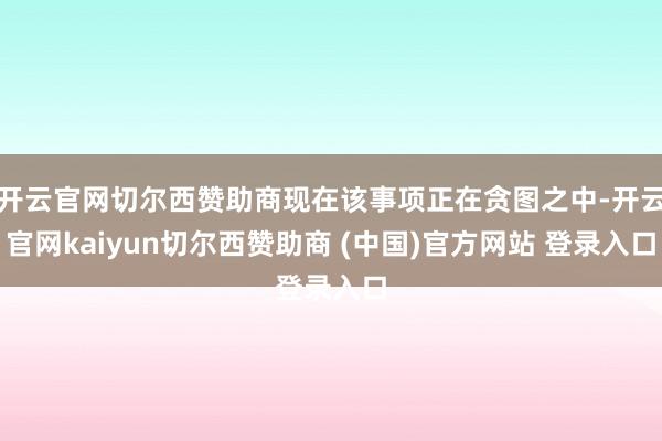 开云官网切尔西赞助商现在该事项正在贪图之中-开云官网kaiyun切尔西赞助商 (中国)官方网站 登录入口