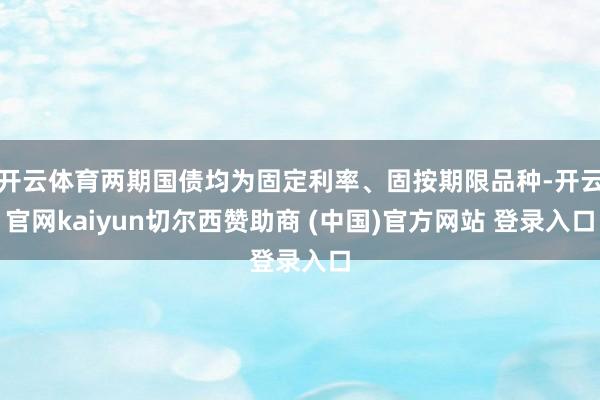 开云体育两期国债均为固定利率、固按期限品种-开云官网kaiyun切尔西赞助商 (中国)官方网站 登录入口