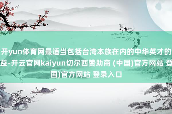 开yun体育网最适当包括台湾本族在内的中华英才的根柢利益-开云官网kaiyun切尔西赞助商 (中国)官方网站 登录入口