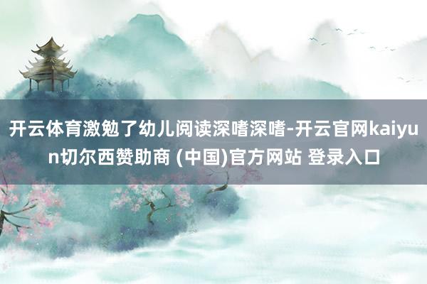 开云体育激勉了幼儿阅读深嗜深嗜-开云官网kaiyun切尔西赞助商 (中国)官方网站 登录入口