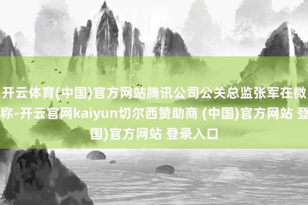 开云体育(中国)官方网站腾讯公司公关总监张军在微博发文称-开云官网kaiyun切尔西赞助商 (中国)官方网站 登录入口
